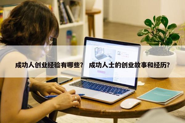 成功人创业经验有哪些？ 成功人士的创业故事和经历？
