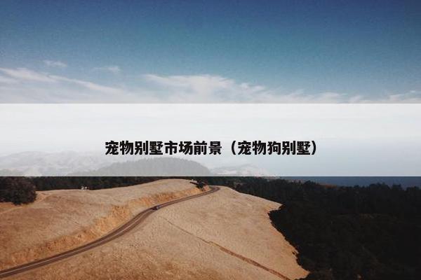 宠物别墅市场前景（宠物狗别墅）
