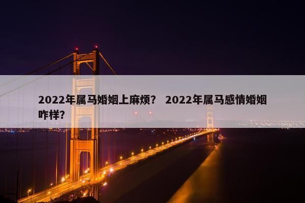 2022年属马婚姻上麻烦？ 2022年属马感情婚姻咋样？