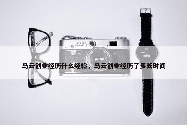 马云创业经历什么经验，马云创业经历了多长时间