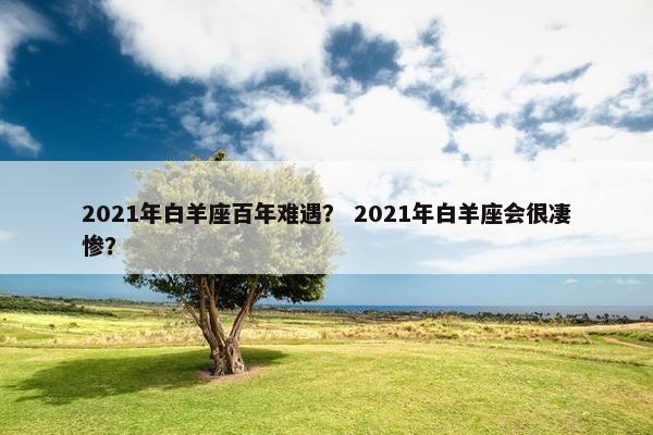 2021年白羊座百年难遇？ 2021年白羊座会很凄惨？