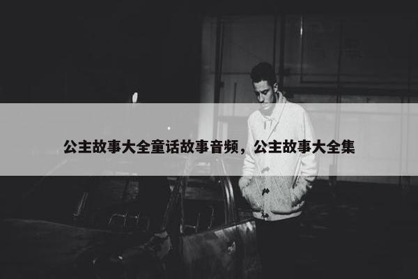 公主故事大全童话故事音频，公主故事大全集