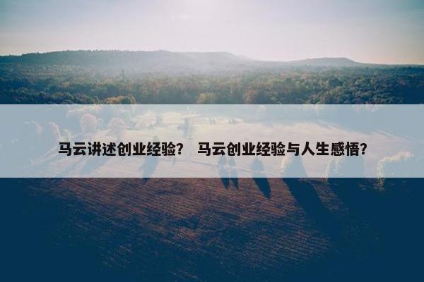 马云讲述创业经验？ 马云创业经验与人生感悟？