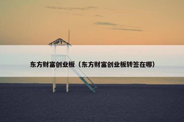 东方财富创业板（东方财富创业板转签在哪）