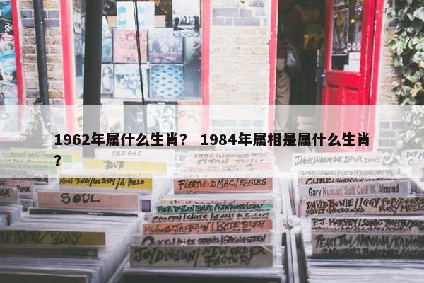 1962年属什么生肖？ 1984年属相是属什么生肖？
