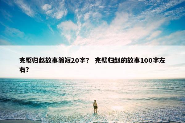 完璧归赵故事简短20字？ 完璧归赵的故事100字左右？