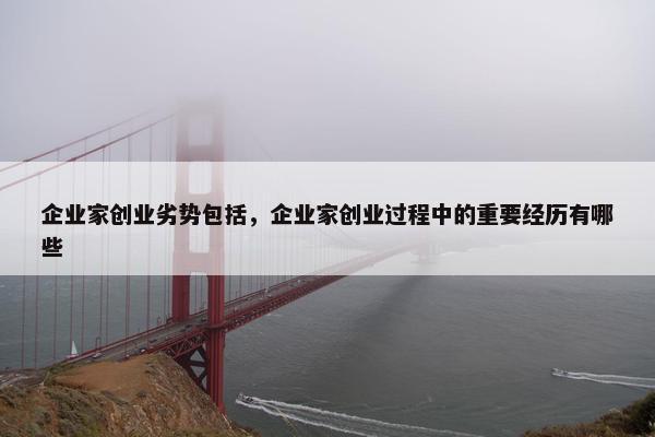 企业家创业劣势包括，企业家创业过程中的重要经历有哪些