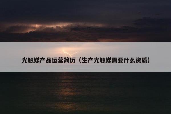 光触媒产品运营简历（生产光触媒需要什么资质）