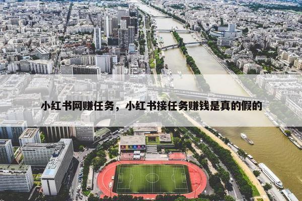 小红书网赚任务，小红书接任务赚钱是真的假的