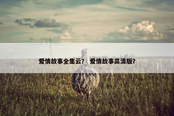 爱情故事全集云？ 爱情故事高清版？