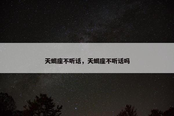 天蝎座不听话，天蝎座不听话吗