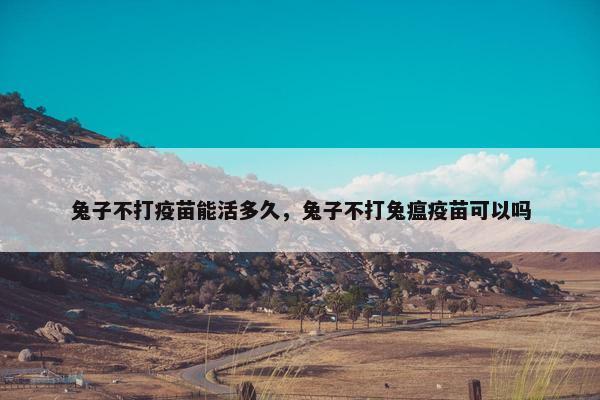 兔子不打疫苗能活多久,兔子不打兔瘟疫苗可以吗