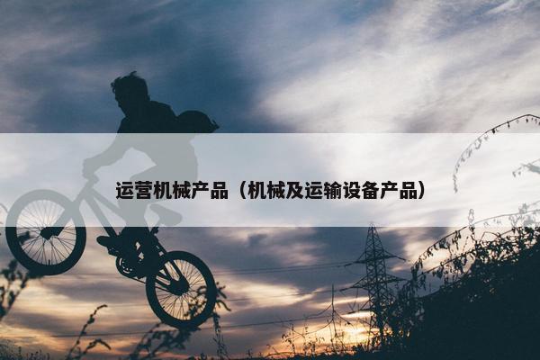 运营机械产品（机械及运输设备产品）