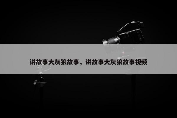 讲故事大灰狼故事，讲故事大灰狼故事视频
