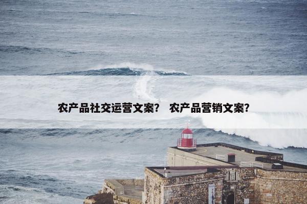 农产品社交运营文案？ 农产品营销文案？