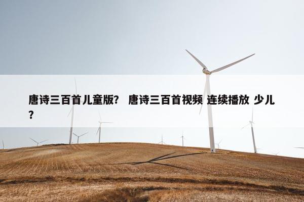 唐诗三百首儿童版？ 唐诗三百首视频 连续播放 少儿？