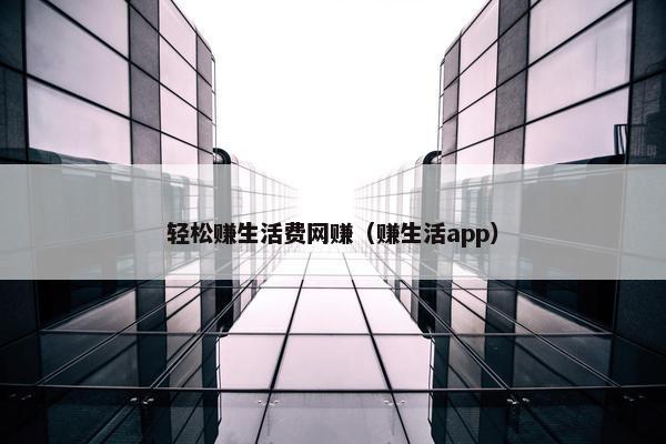 轻松赚生活费网赚（赚生活app）