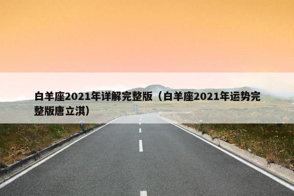 白羊座2021年详解完整版（白羊座2021年运势完整版唐立淇）