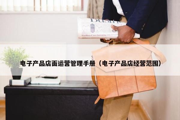 电子产品店面运营管理手册（电子产品店经营范围）