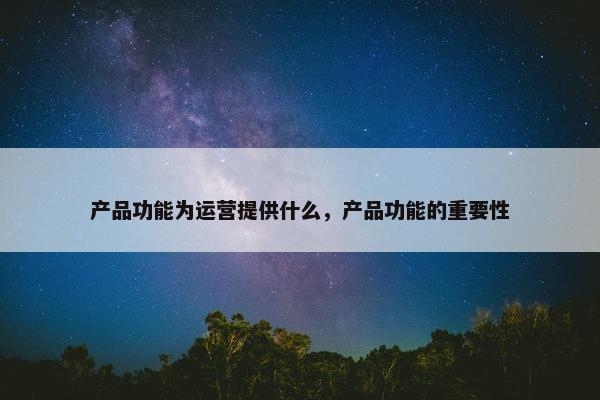 产品功能为运营提供什么，产品功能的重要性