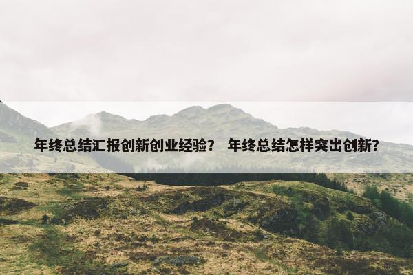年终总结汇报创新创业经验？ 年终总结怎样突出创新？