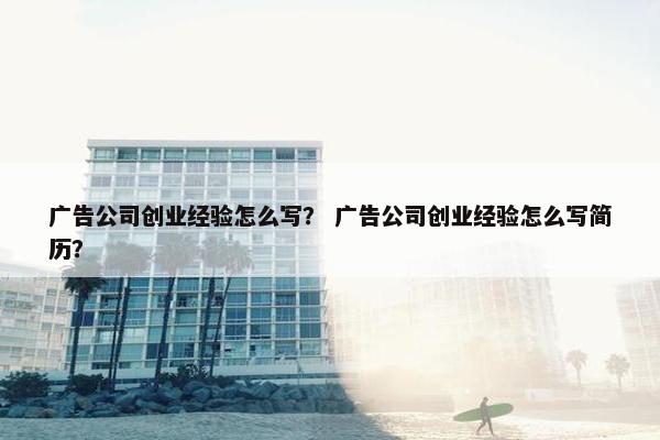 广告公司创业经验怎么写？ 广告公司创业经验怎么写简历？