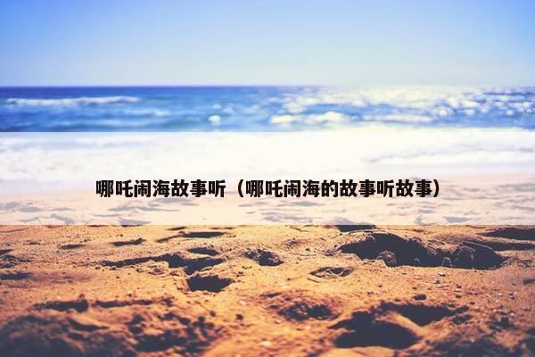 哪吒闹海故事听（哪吒闹海的故事听故事）