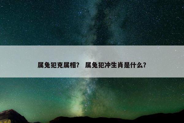 属兔犯克属相？ 属兔犯冲生肖是什么？