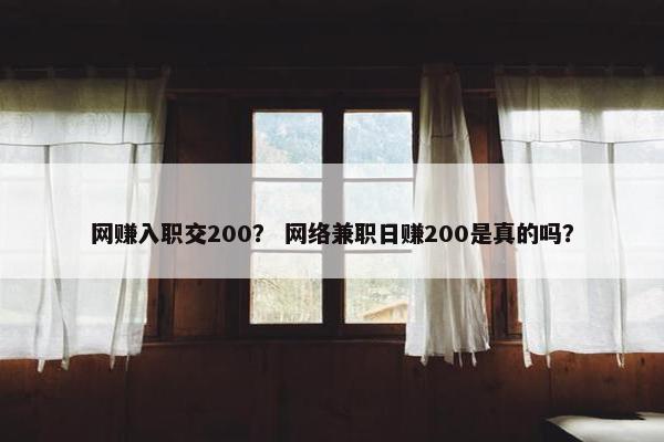 网赚入职交200？ 网络兼职日赚200是真的吗？