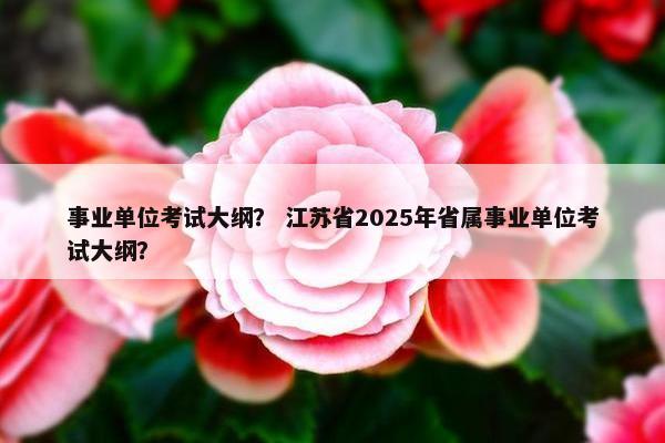 事业单位考试大纲？ 江苏省2025年省属事业单位考试大纲？