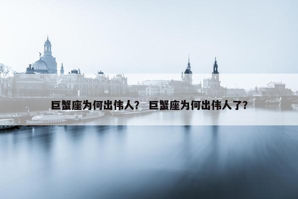 巨蟹座为何出伟人？ 巨蟹座为何出伟人了？