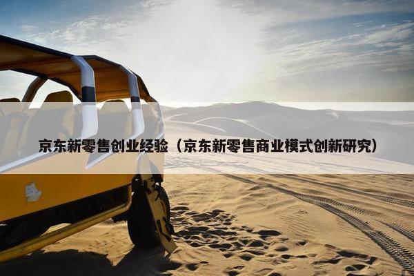 京东新零售创业经验(京东新零售商业模式创新研究)