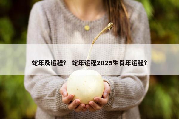 蛇年及运程？ 蛇年运程2025生肖年运程？