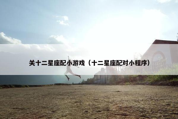 关十二星座配小游戏（十二星座配对小程序）