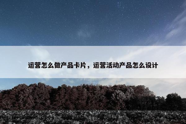 运营怎么做产品卡片，运营活动产品怎么设计