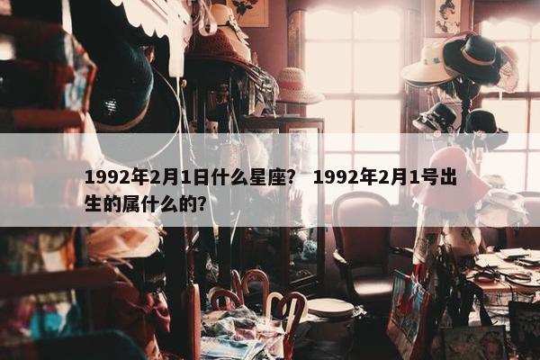 1992年2月1日什么星座？ 1992年2月1号出生的属什么的？