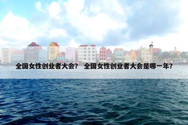 全国女性创业者大会？ 全国女性创业者大会是哪一年？