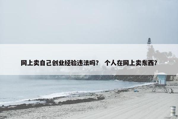 网上卖自己创业经验违法吗？ 个人在网上卖东西？