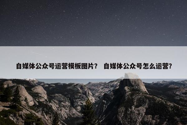 自媒体公众号运营模板图片？ 自媒体公众号怎么运营？