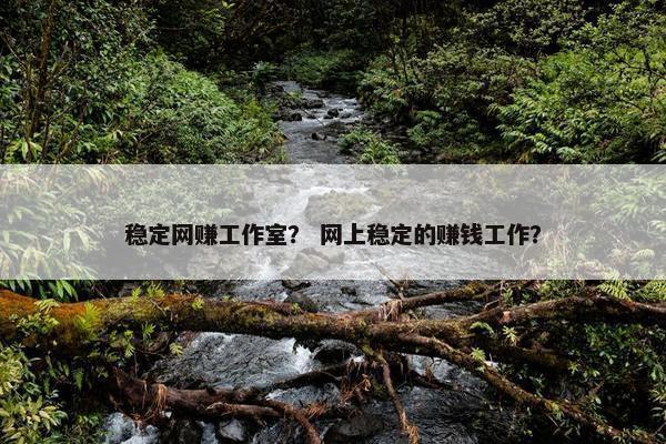 稳定网赚工作室？ 网上稳定的赚钱工作？