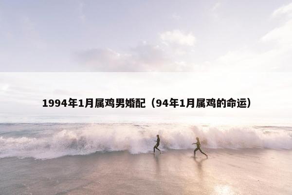 1994年1月属鸡男婚配（94年1月属鸡的命运）