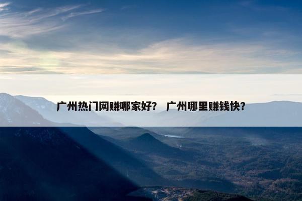 广州热门网赚哪家好？ 广州哪里赚钱快？