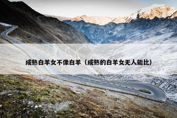 成熟白羊女不像白羊(成熟的白羊女无人能比)