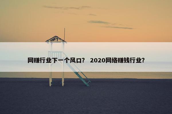 网赚行业下一个风口? 2020网络赚钱行业?