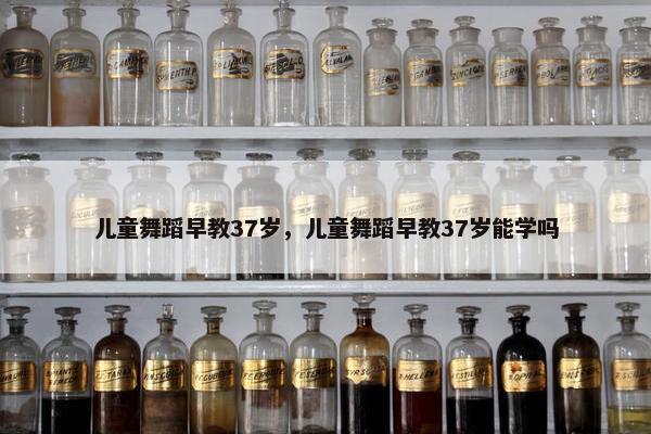 儿童舞蹈早教37岁，儿童舞蹈早教37岁能学吗