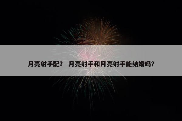 月亮射手配？ 月亮射手和月亮射手能结婚吗？