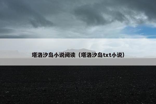 塔洛汐岛小说阅读（塔洛汐岛txt小说）