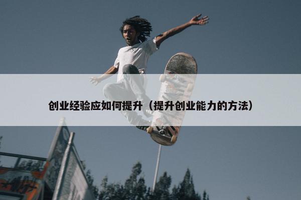 创业经验应如何提升(提升创业能力的方法)