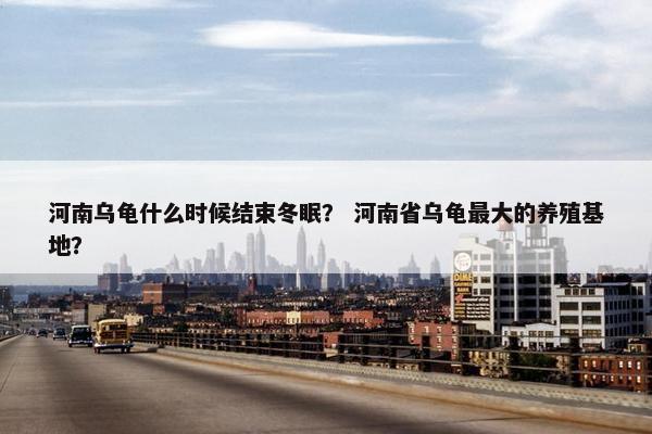 河南乌龟什么时候结束冬眠？ 河南省乌龟最大的养殖基地？