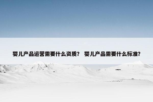 婴儿产品运营需要什么资质？ 婴儿产品需要什么标准？